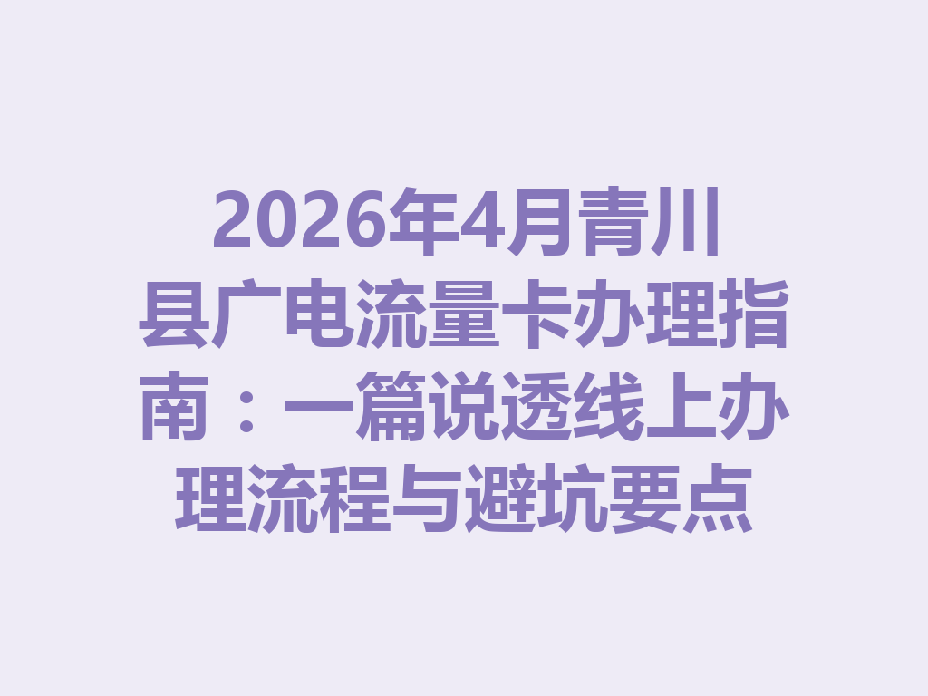 2026年4月青川县广电流量卡办理指南：一篇说透线上办理流程与避坑要点