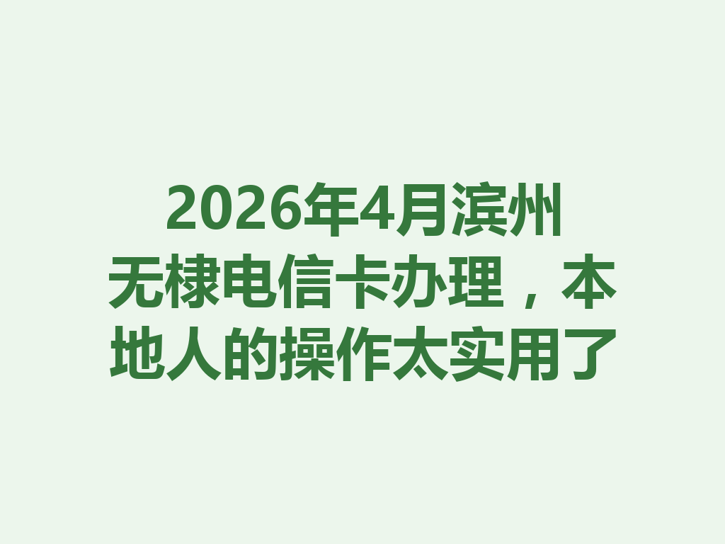 2026年4月滨州无棣电信卡办理，本地人的操作太实用了