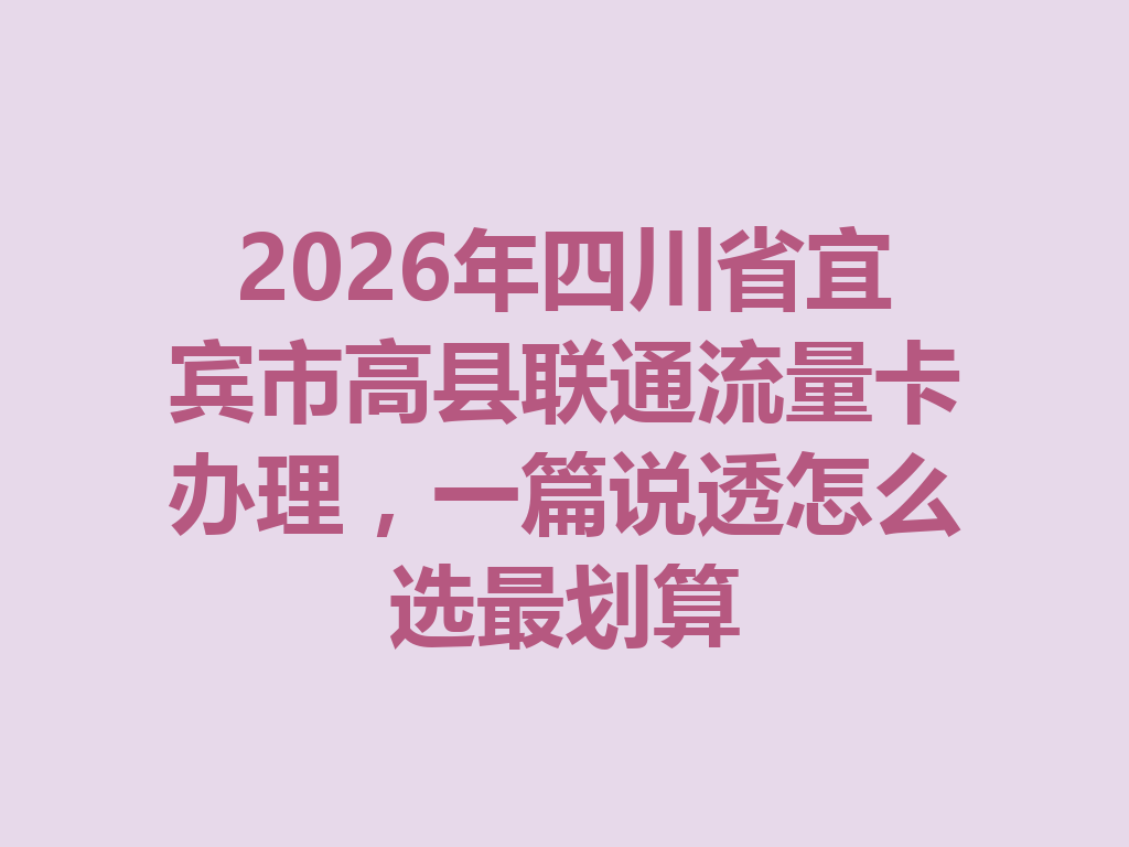 2026年四川省宜宾市高县联通流量卡办理，一篇说透怎么选最划算