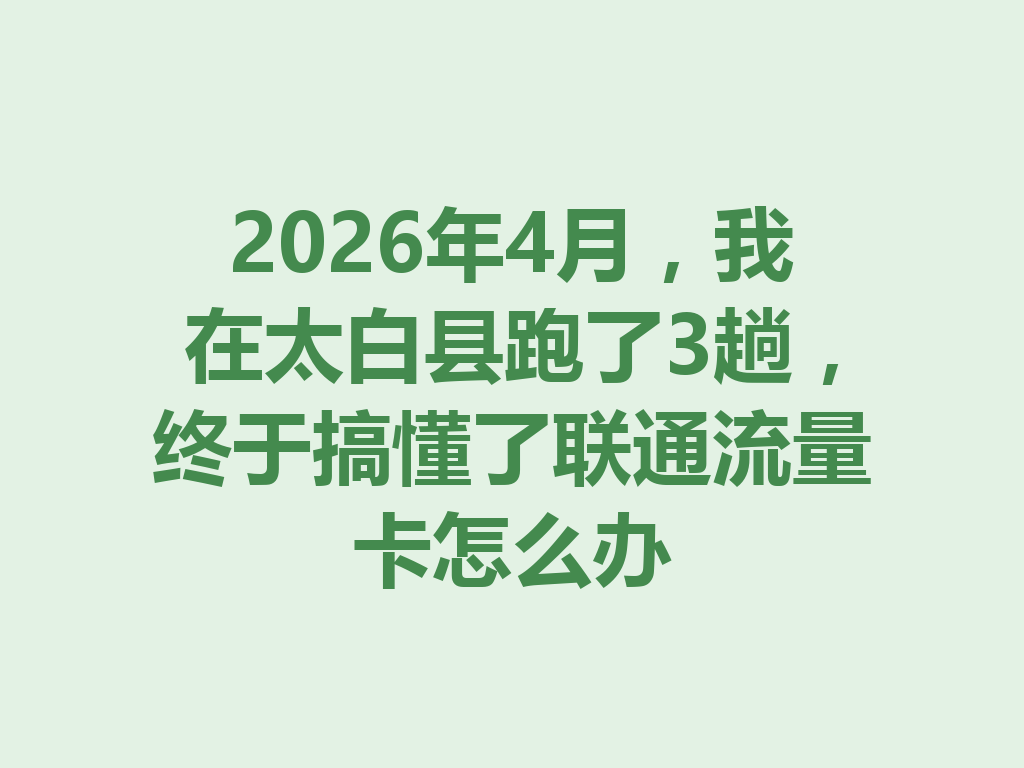 2026年4月，我在太白县跑了3趟，终于搞懂了联通流量卡怎么办