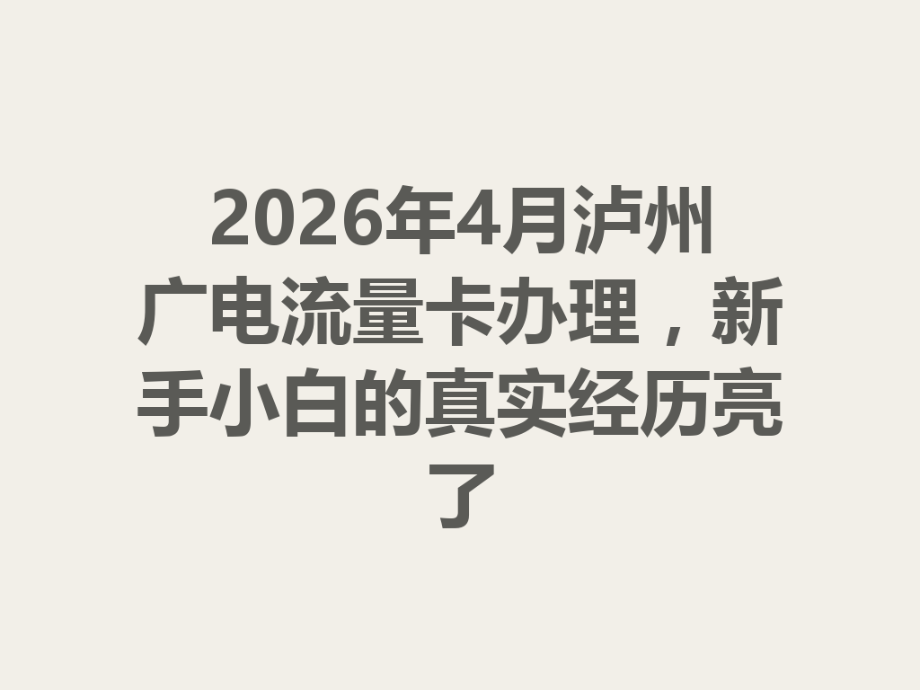 2026年4月泸州广电流量卡办理，新手小白的真实经历亮了