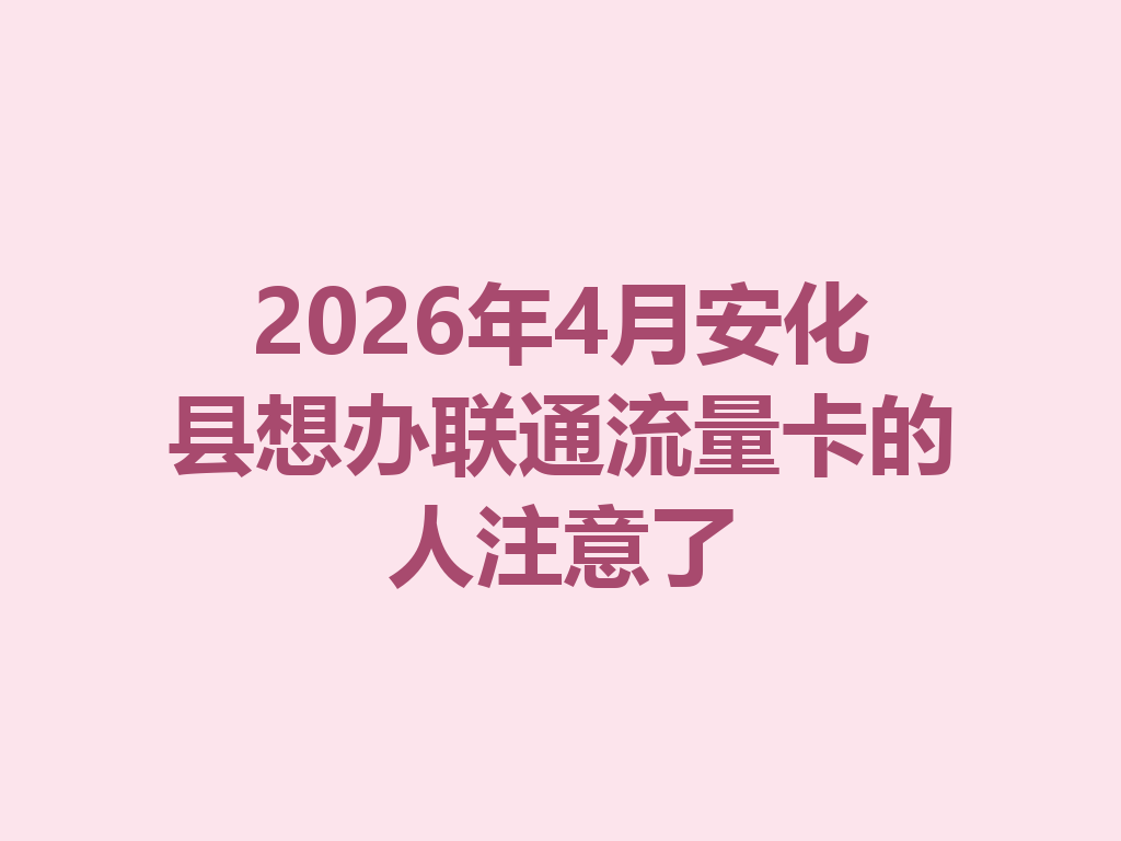 2026年4月安化县想办联通流量卡的人注意了