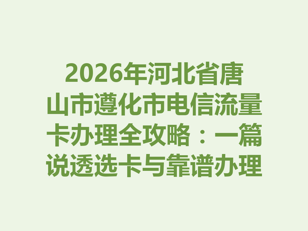 2026年河北省唐山市遵化市电信流量卡办理全攻略：一篇说透选卡与靠谱办理渠道