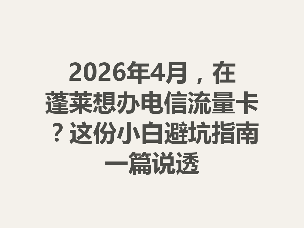 2026年4月，在蓬莱想办电信流量卡？这份小白避坑指南一篇说透