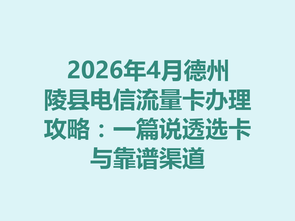 2026年4月德州陵县电信流量卡办理攻略：一篇说透选卡与靠谱渠道
