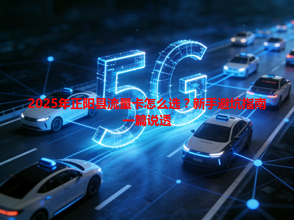 2025年正阳县流量卡怎么选？新手避坑指南一篇说透