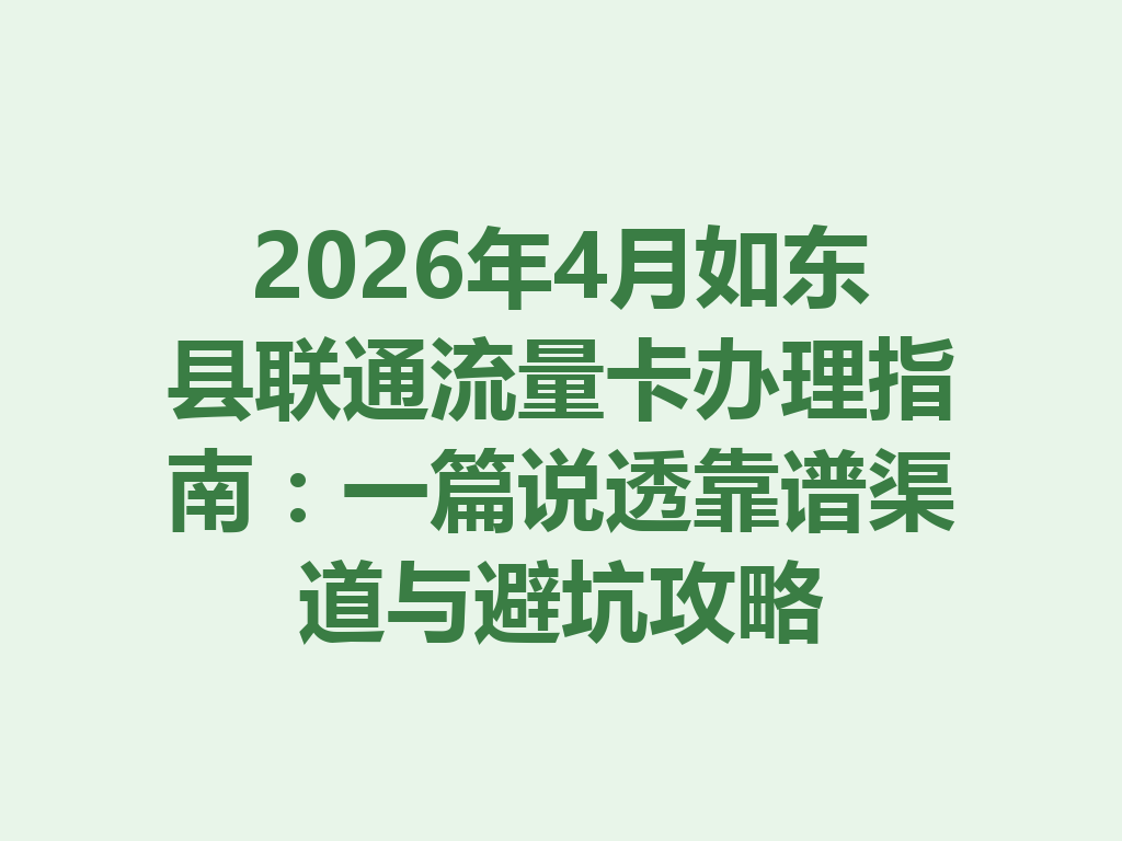 2026年4月如东县联通流量卡办理指南：一篇说透靠谱渠道与避坑攻略