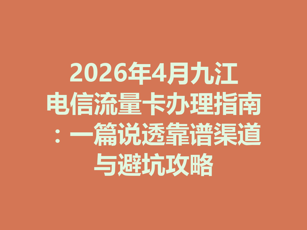 2026年4月九江电信流量卡办理指南：一篇说透靠谱渠道与避坑攻略