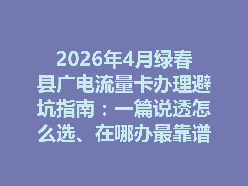 2026年4月绿春县广电流量卡办理避坑指南：一篇说透怎么选、在哪办最靠谱