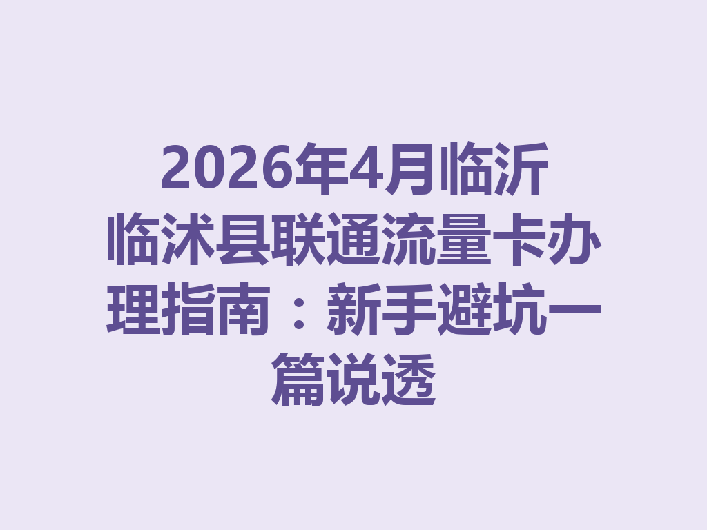 2026年4月临沂临沭县联通流量卡办理指南：新手避坑一篇说透