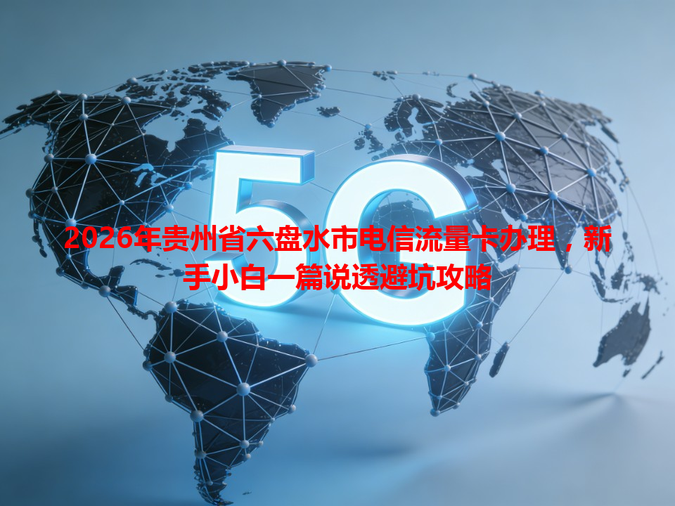2026年贵州省六盘水市电信流量卡办理，新手小白一篇说透避坑攻略