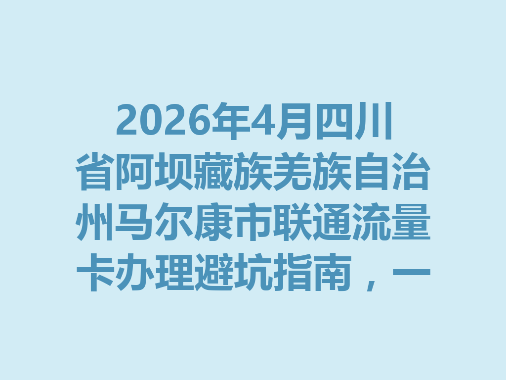 2026年4月四川省阿坝藏族羌族自治州马尔康市联通流量卡办理避坑指南，一篇说透怎么选最靠谱