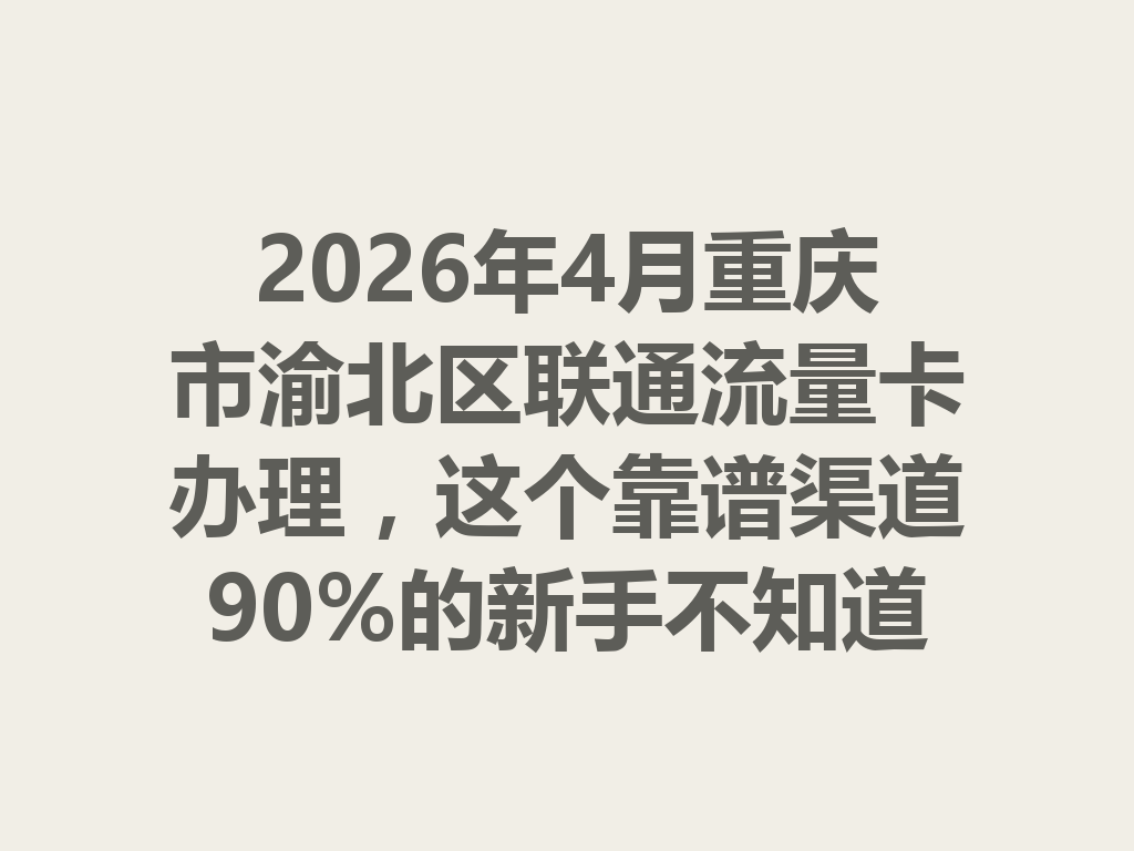 2026年4月重庆市渝北区联通流量卡办理，这个靠谱渠道90%的新手不知道