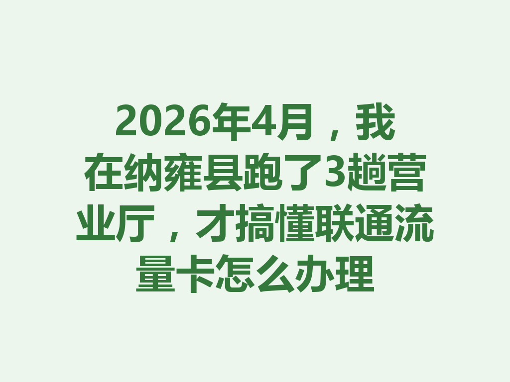2026年4月，我在纳雍县跑了3趟营业厅，才搞懂联通流量卡怎么办理