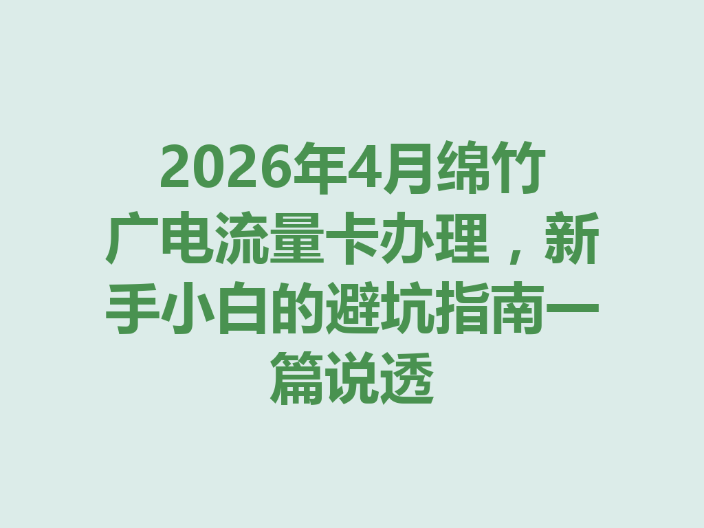 2026年4月绵竹广电流量卡办理,新手小白的避坑指南一篇说透