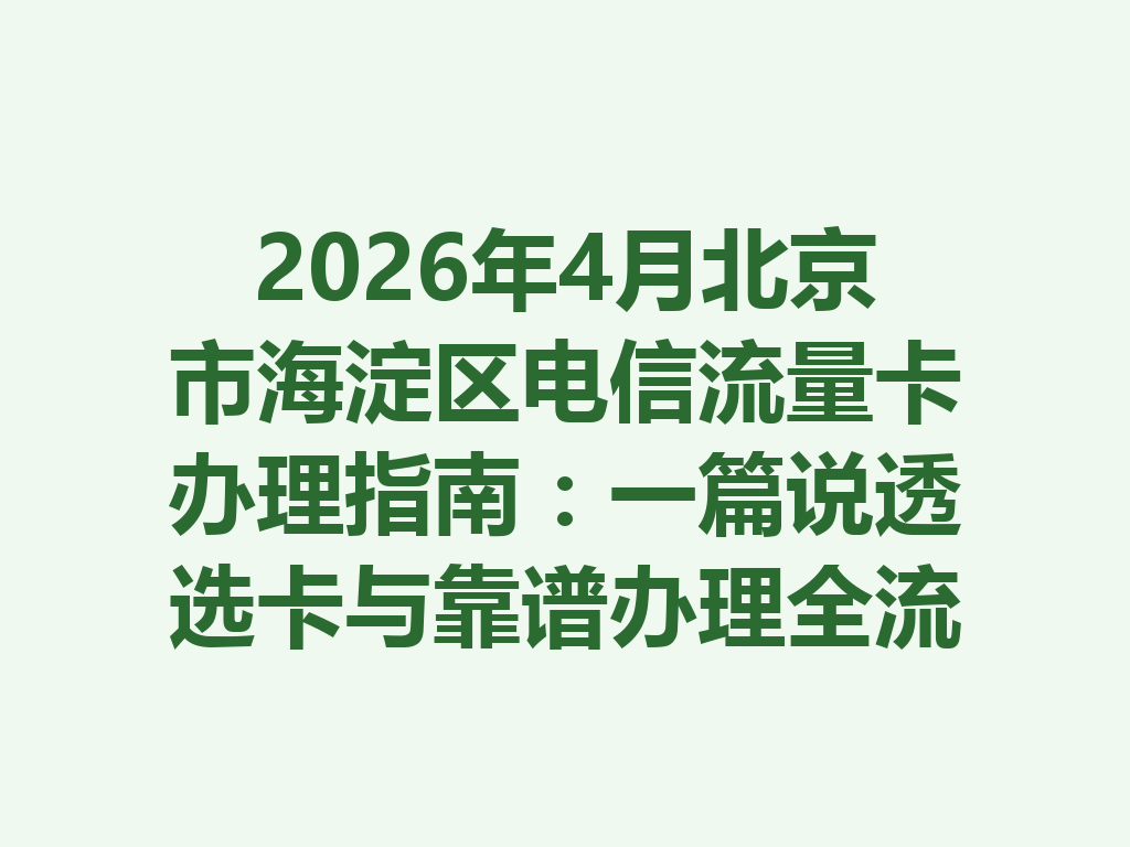 2026年4月北京市海淀区电信流量卡办理指南：一篇说透选卡与靠谱办理全流程