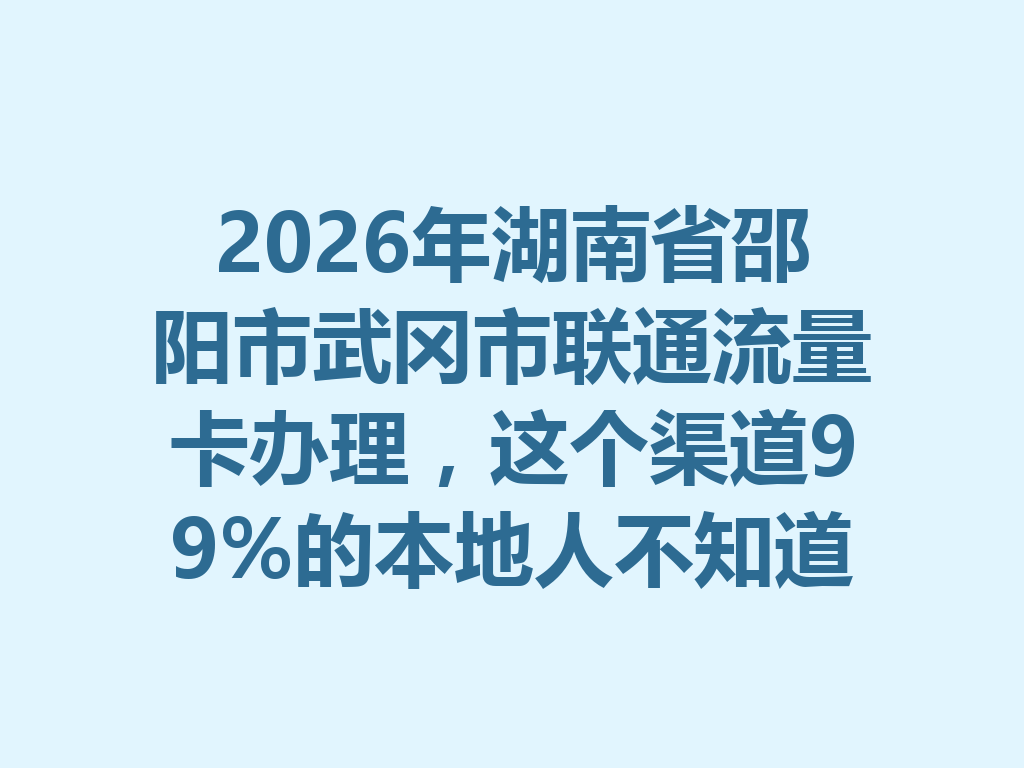 2026年湖南省邵阳市武冈市联通流量卡办理，这个渠道99%的本地人不知道