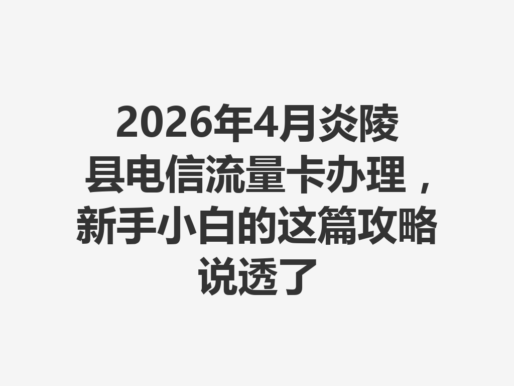 2026年4月炎陵县电信流量卡办理，新手小白的这篇攻略说透了
