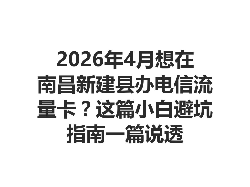 2026年4月想在南昌新建县办电信流量卡？这篇小白避坑指南一篇说透