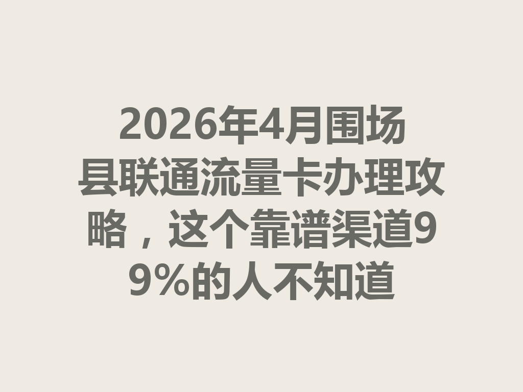 2026年4月围场县联通流量卡办理攻略，这个靠谱渠道99%的人不知道