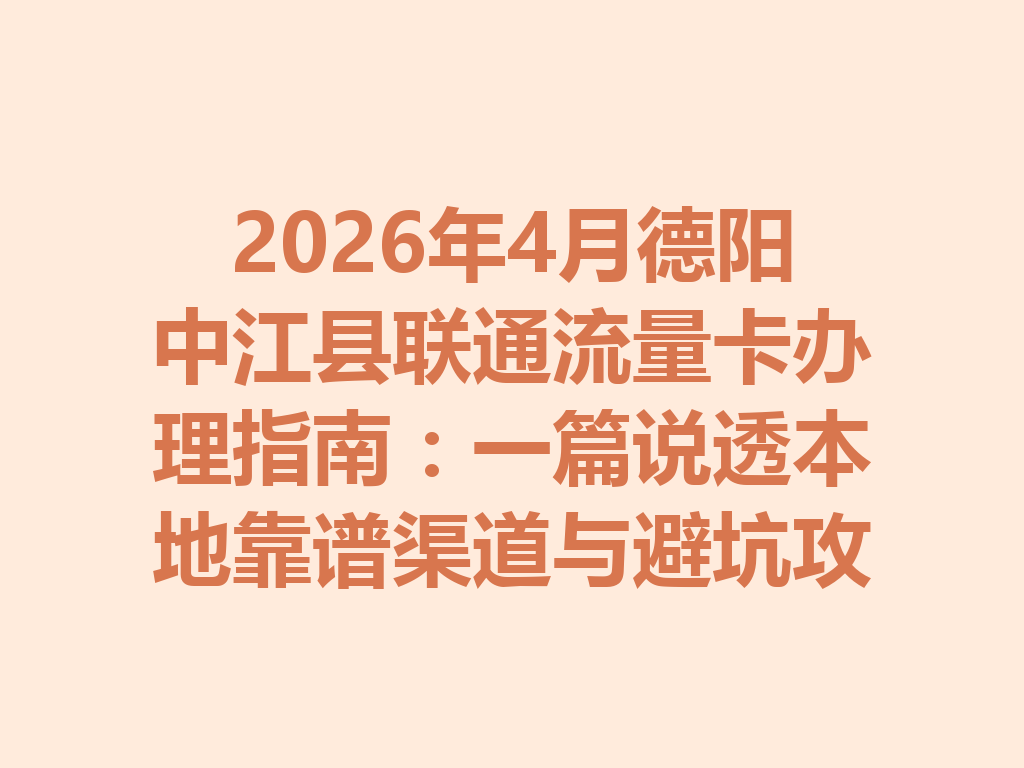 2026年4月德阳中江县联通流量卡办理指南：一篇说透本地靠谱渠道与避坑攻略