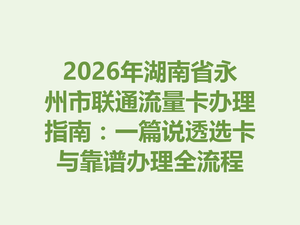 2026年湖南省永州市联通流量卡办理指南：一篇说透选卡与靠谱办理全流程