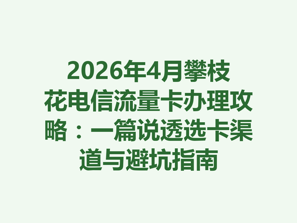 2026年4月攀枝花电信流量卡办理攻略：一篇说透选卡渠道与避坑指南