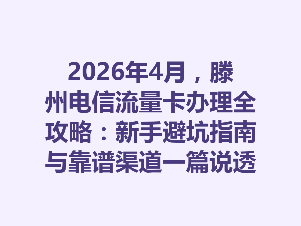 2026年4月，滕州电信流量卡办理全攻略：新手避坑指南与靠谱渠道一篇说透