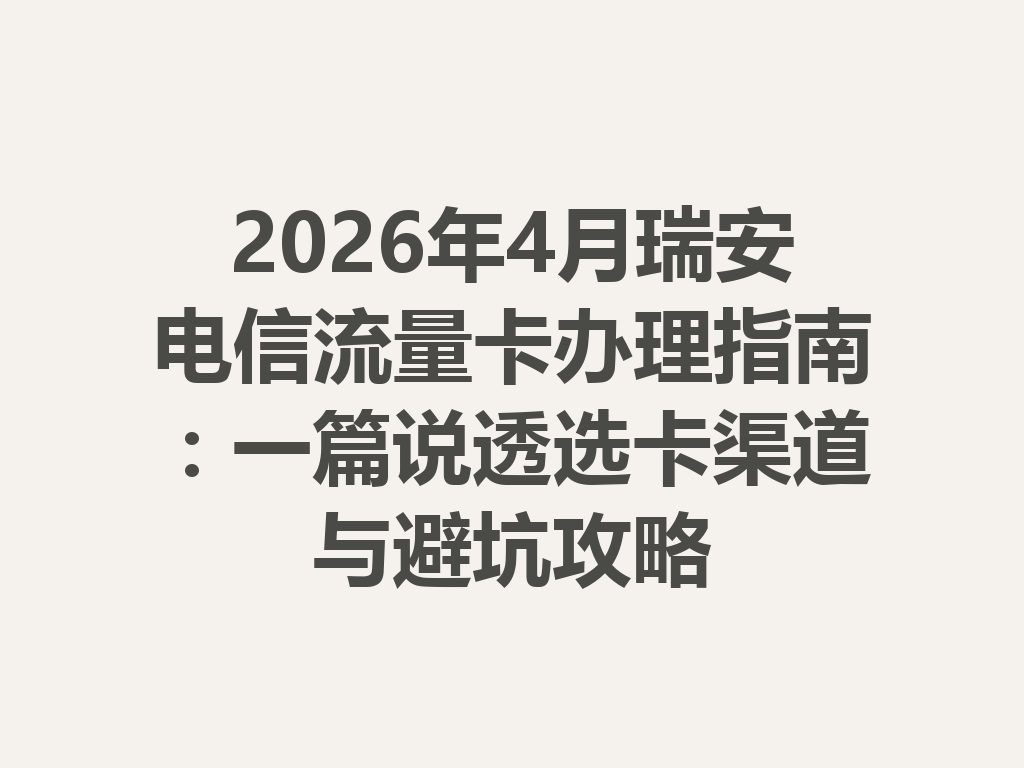 2026年4月瑞安电信流量卡办理指南：一篇说透选卡渠道与避坑攻略