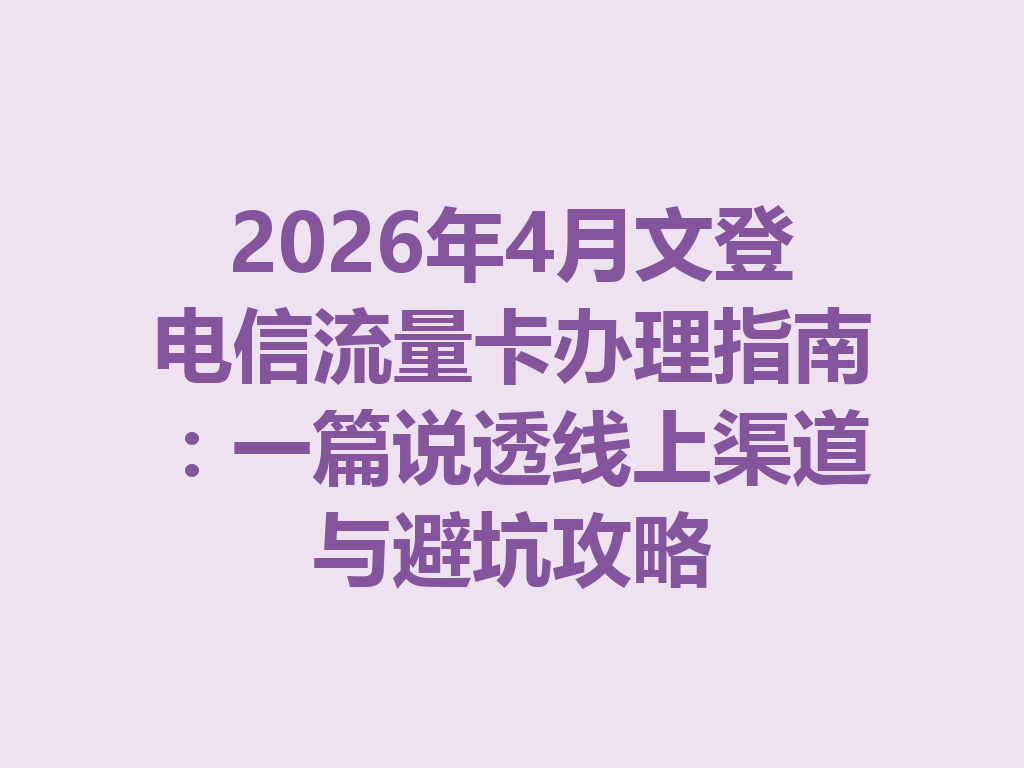 2026年4月文登电信流量卡办理指南：一篇说透线上渠道与避坑攻略