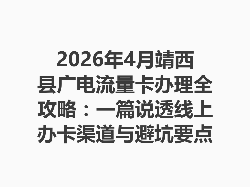 2026年4月靖西县广电流量卡办理全攻略：一篇说透线上办卡渠道与避坑要点