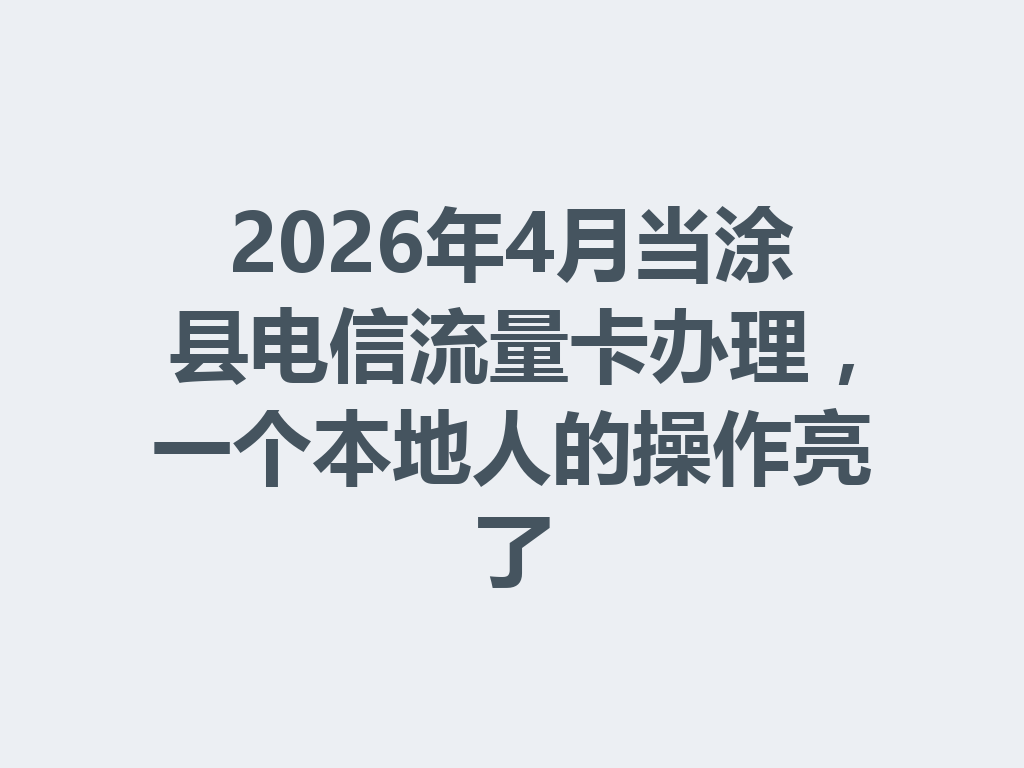 2026年4月当涂县电信流量卡办理，一个本地人的操作亮了