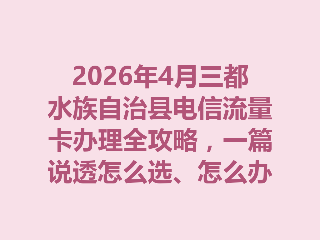 2026年4月三都水族自治县电信流量卡办理全攻略，一篇说透怎么选、怎么办才靠谱