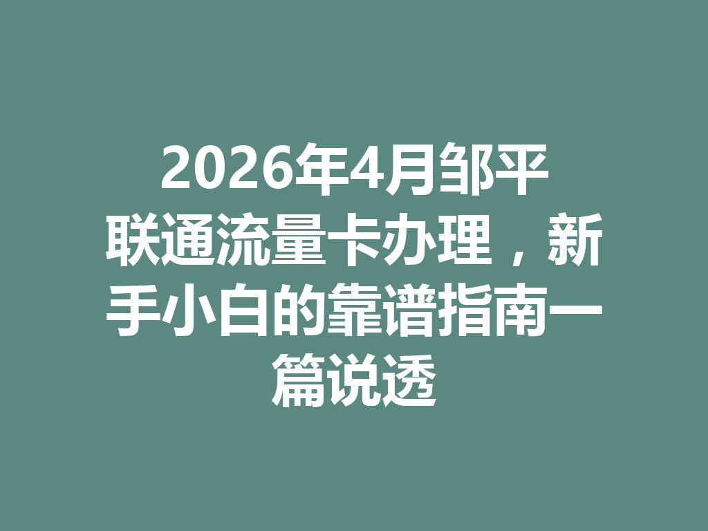 2026年4月邹平联通流量卡办理，新手小白的靠谱指南一篇说透
