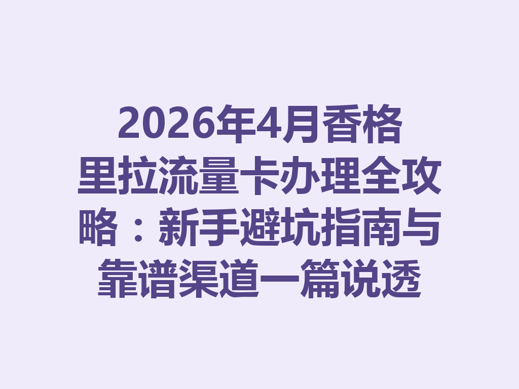 2026年4月香格里拉流量卡办理全攻略：新手避坑指南与靠谱渠道一篇说透