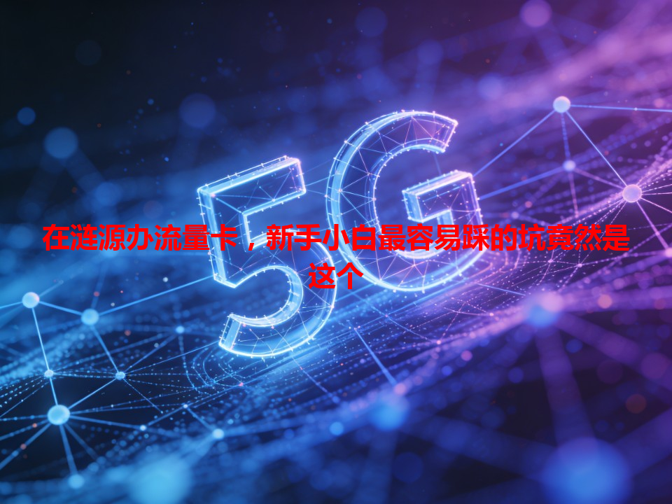 在涟源办流量卡，新手小白最容易踩的坑竟然是这个