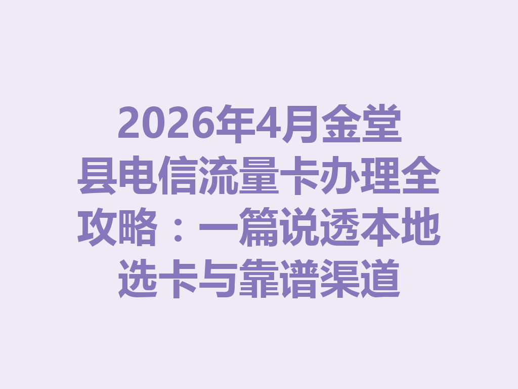 2026年4月金堂县电信流量卡办理全攻略：一篇说透本地选卡与靠谱渠道