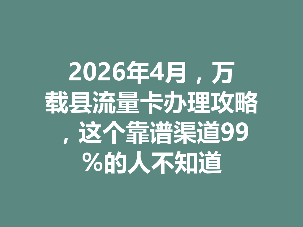 2026年4月，万载县流量卡办理攻略，这个靠谱渠道99%的人不知道