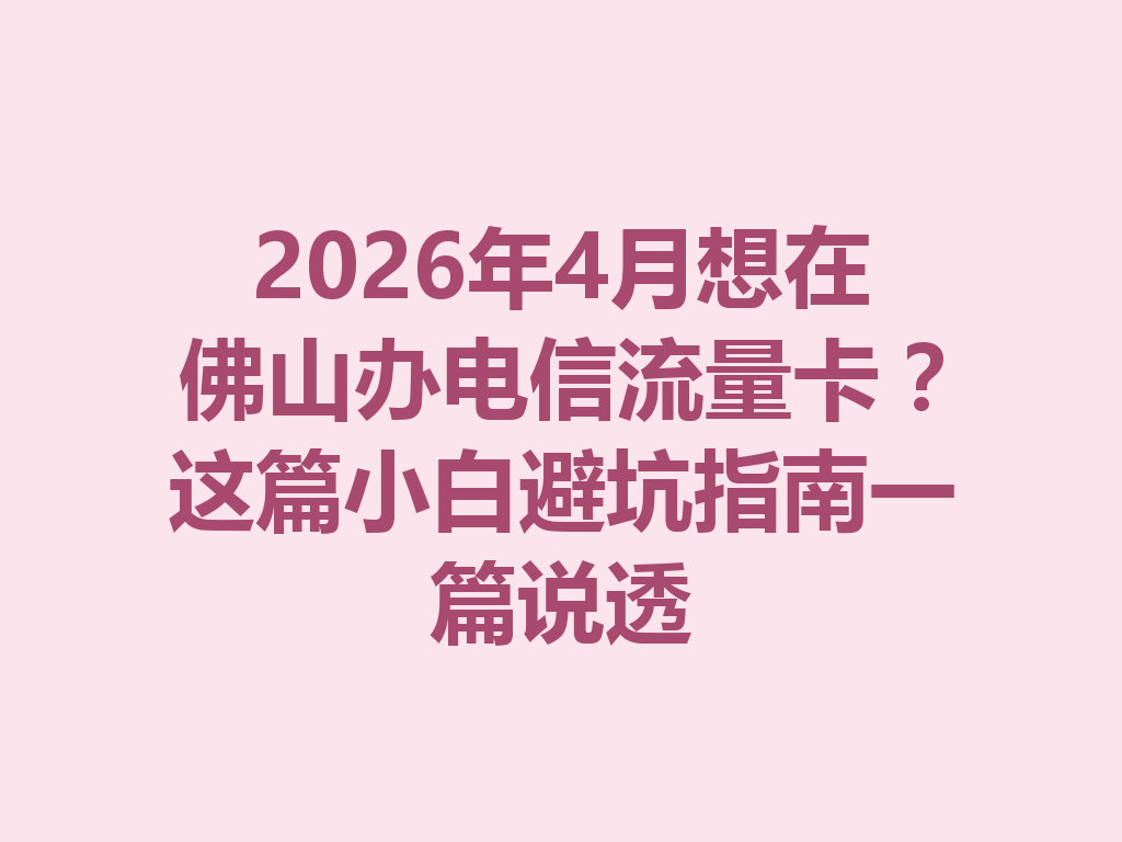 2026年4月想在佛山办电信流量卡？这篇小白避坑指南一篇说透