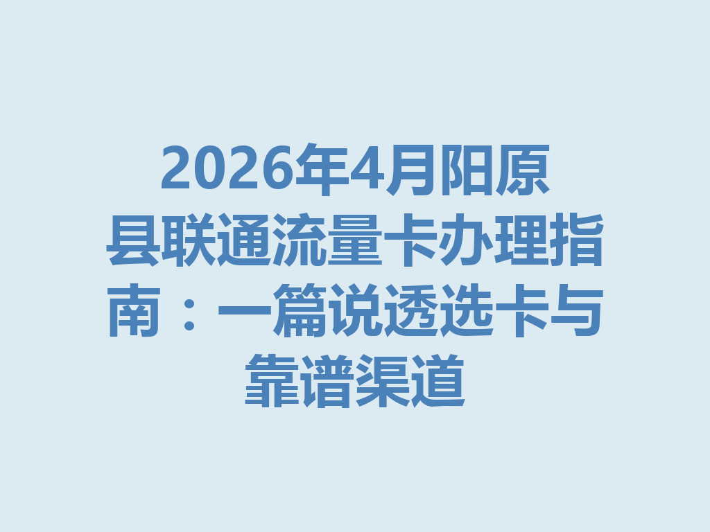 2026年4月阳原县联通流量卡办理指南：一篇说透选卡与靠谱渠道