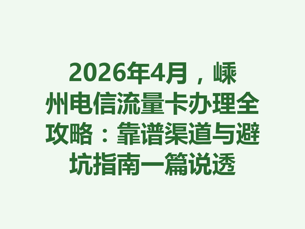 2026年4月，嵊州电信流量卡办理全攻略：靠谱渠道与避坑指南一篇说透