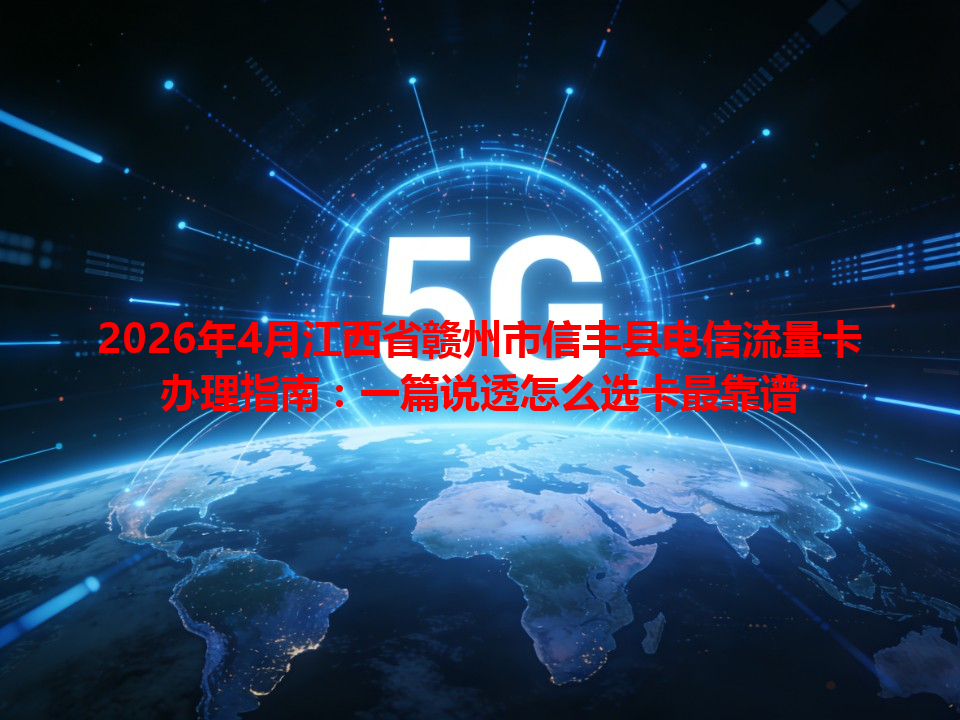 2026年4月江西省赣州市信丰县电信流量卡办理指南：一篇说透怎么选卡最靠谱