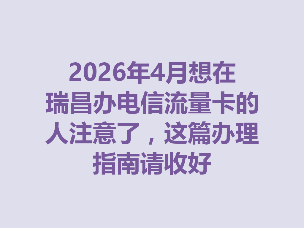 2026年4月想在瑞昌办电信流量卡的人注意了，这篇办理指南请收好