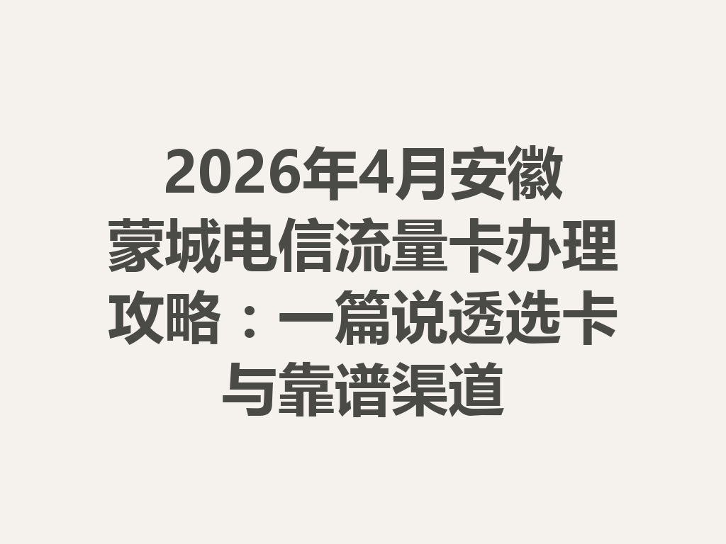 2026年4月安徽蒙城电信流量卡办理攻略：一篇说透选卡与靠谱渠道