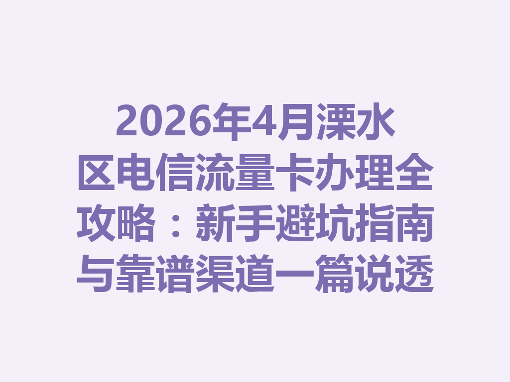2026年4月溧水区电信流量卡办理全攻略：新手避坑指南与靠谱渠道一篇说透