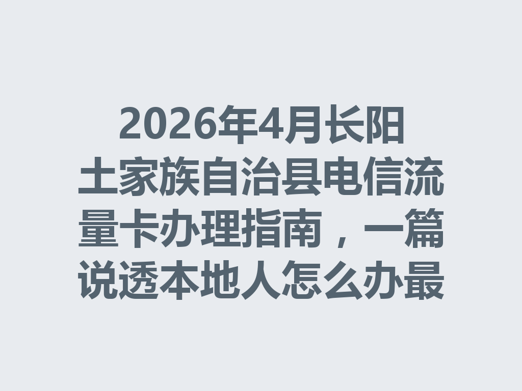 2026年4月长阳土家族自治县电信流量卡办理指南，一篇说透本地人怎么办最靠谱