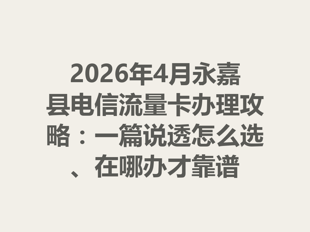 2026年4月永嘉县电信流量卡办理攻略：一篇说透怎么选、在哪办才靠谱