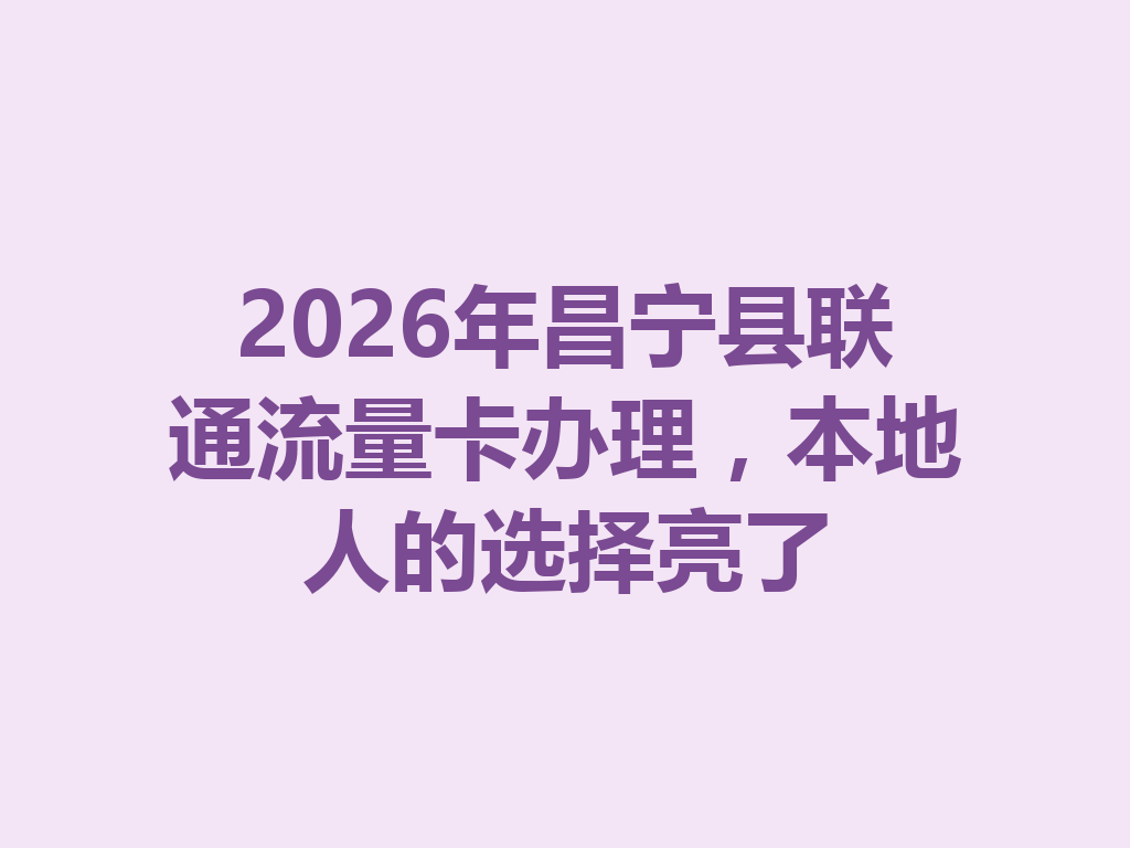 2026年昌宁县联通流量卡办理，本地人的选择亮了