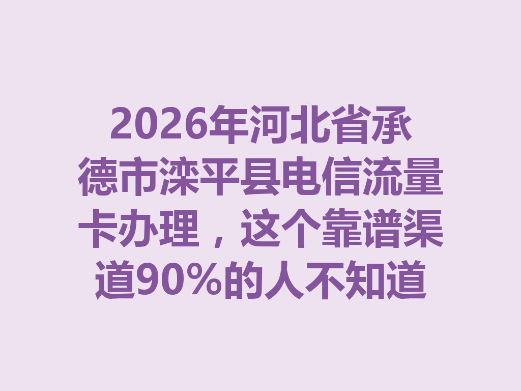 2026年河北省承德市滦平县电信流量卡办理，这个靠谱渠道90%的人不知道