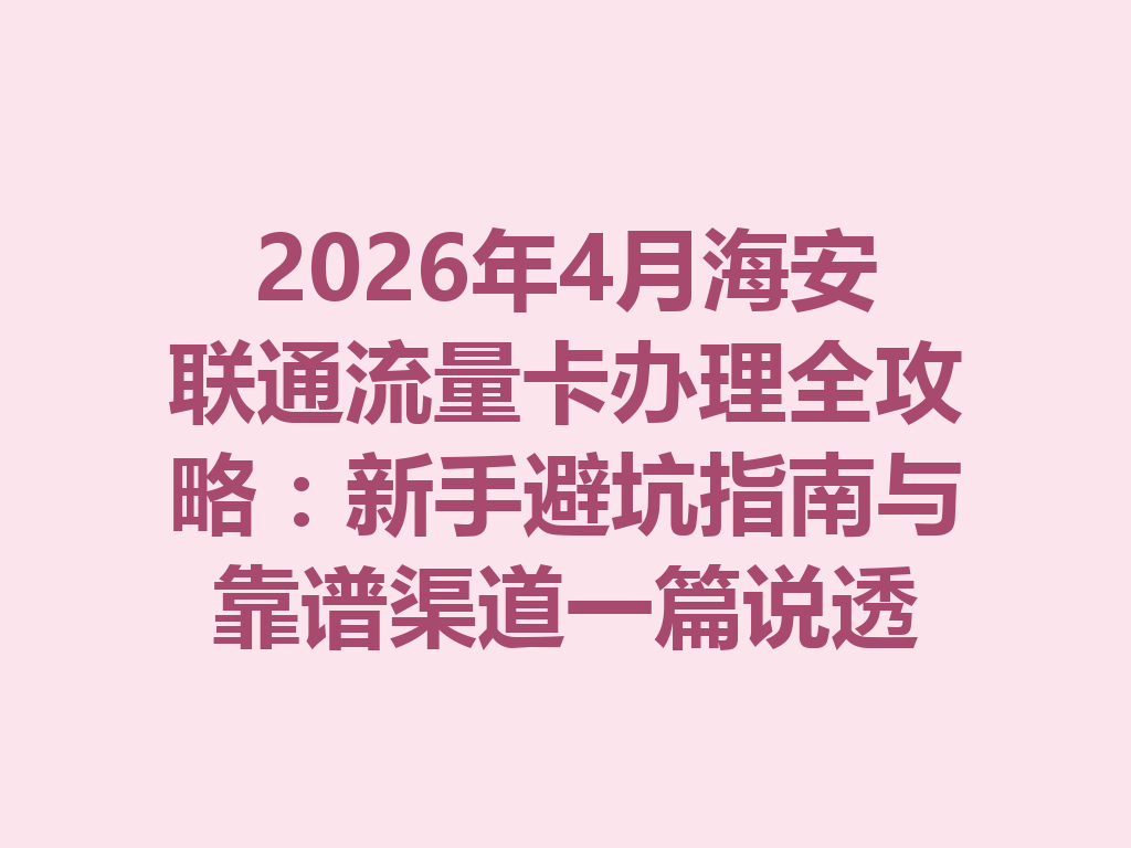 2026年4月海安联通流量卡办理全攻略：新手避坑指南与靠谱渠道一篇说透